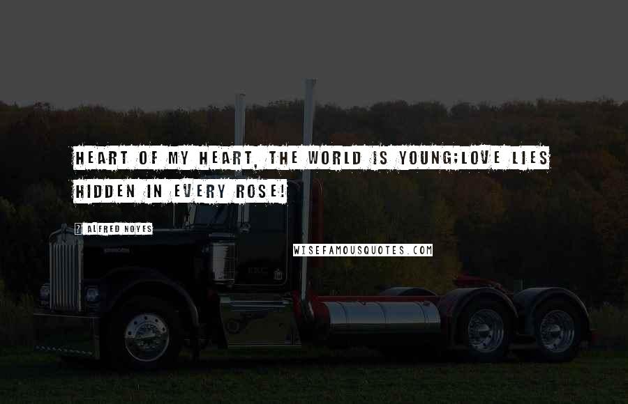 Alfred Noyes Quotes: Heart of my heart, the world is young;Love lies hidden in every rose!