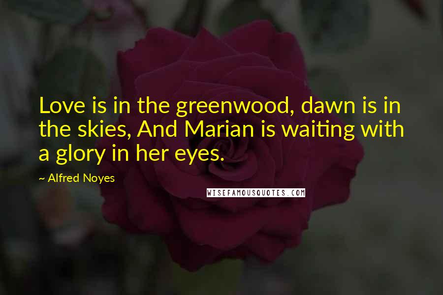 Alfred Noyes Quotes: Love is in the greenwood, dawn is in the skies, And Marian is waiting with a glory in her eyes.