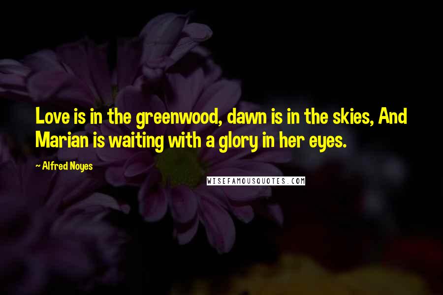 Alfred Noyes Quotes: Love is in the greenwood, dawn is in the skies, And Marian is waiting with a glory in her eyes.