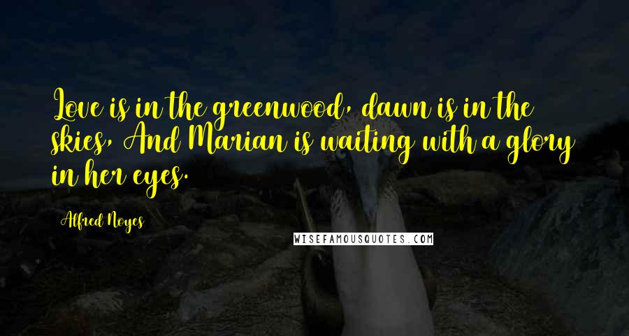 Alfred Noyes Quotes: Love is in the greenwood, dawn is in the skies, And Marian is waiting with a glory in her eyes.