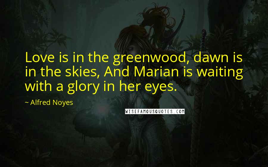 Alfred Noyes Quotes: Love is in the greenwood, dawn is in the skies, And Marian is waiting with a glory in her eyes.
