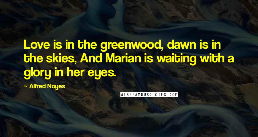 Alfred Noyes Quotes: Love is in the greenwood, dawn is in the skies, And Marian is waiting with a glory in her eyes.