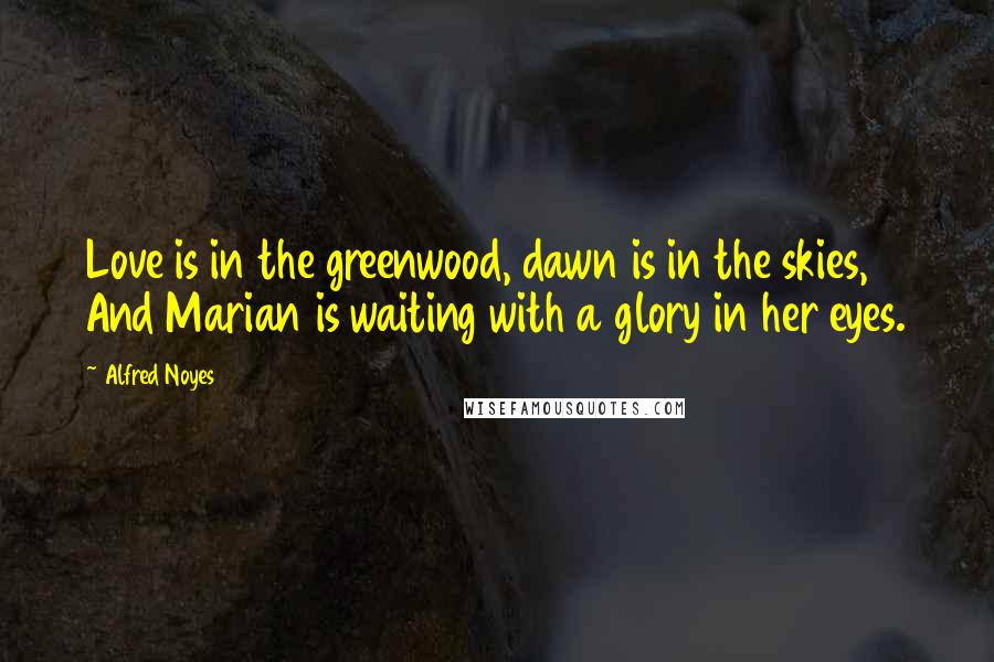 Alfred Noyes Quotes: Love is in the greenwood, dawn is in the skies, And Marian is waiting with a glory in her eyes.