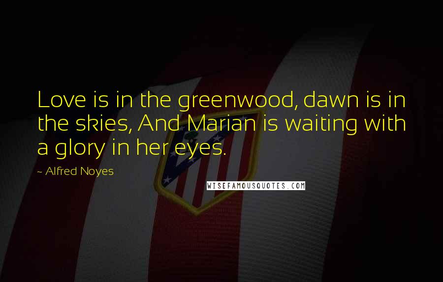 Alfred Noyes Quotes: Love is in the greenwood, dawn is in the skies, And Marian is waiting with a glory in her eyes.