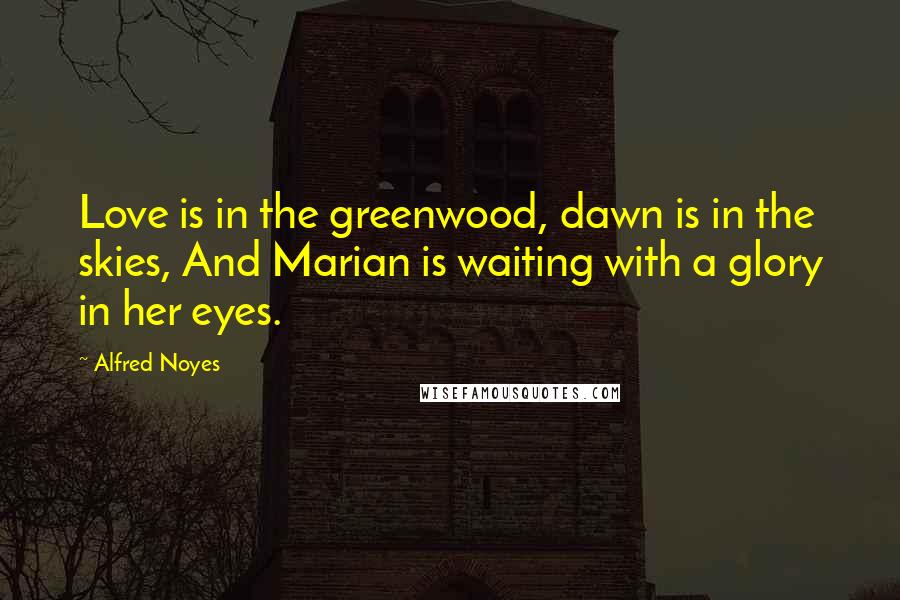 Alfred Noyes Quotes: Love is in the greenwood, dawn is in the skies, And Marian is waiting with a glory in her eyes.