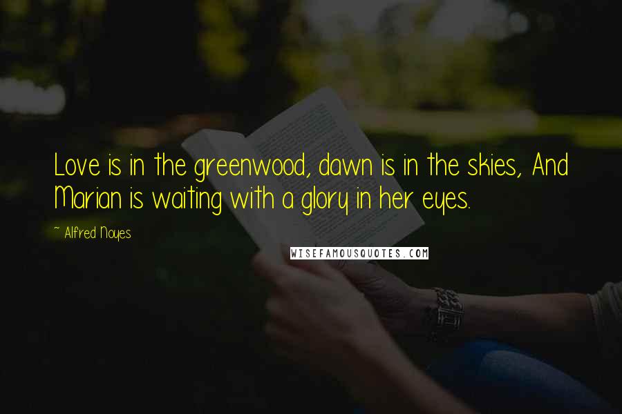 Alfred Noyes Quotes: Love is in the greenwood, dawn is in the skies, And Marian is waiting with a glory in her eyes.