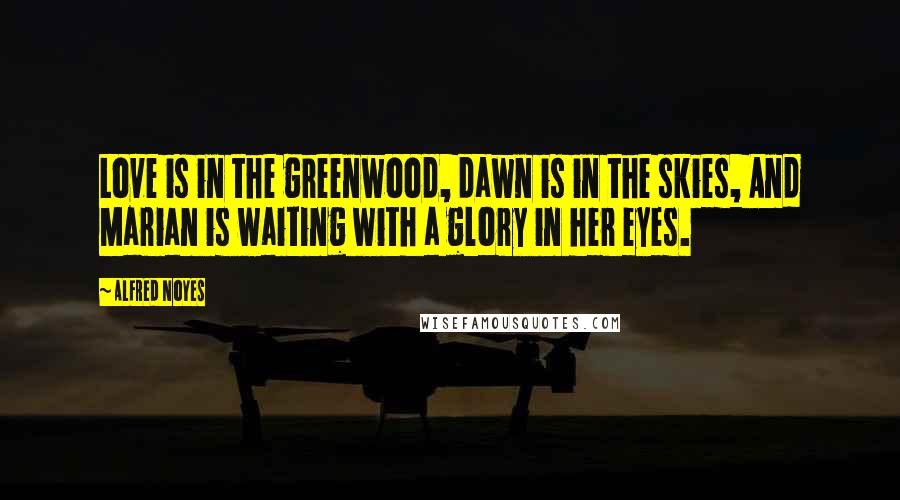 Alfred Noyes Quotes: Love is in the greenwood, dawn is in the skies, And Marian is waiting with a glory in her eyes.