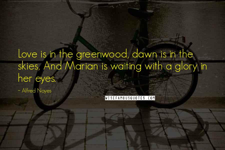 Alfred Noyes Quotes: Love is in the greenwood, dawn is in the skies, And Marian is waiting with a glory in her eyes.