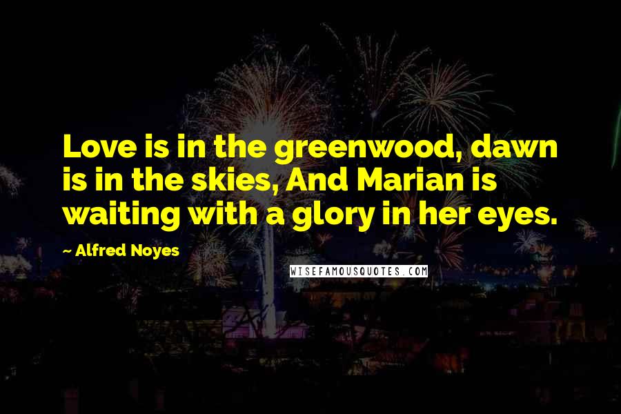 Alfred Noyes Quotes: Love is in the greenwood, dawn is in the skies, And Marian is waiting with a glory in her eyes.