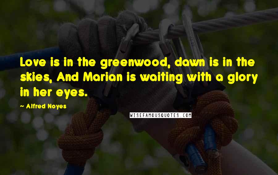 Alfred Noyes Quotes: Love is in the greenwood, dawn is in the skies, And Marian is waiting with a glory in her eyes.