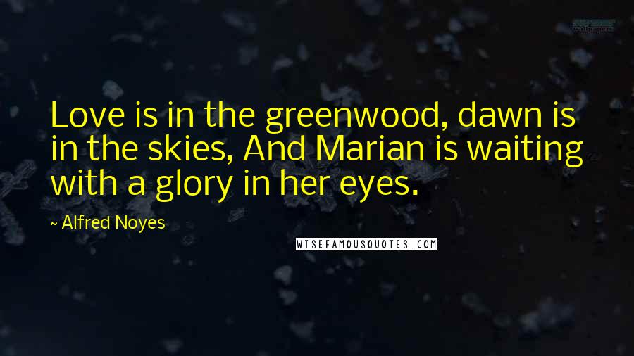 Alfred Noyes Quotes: Love is in the greenwood, dawn is in the skies, And Marian is waiting with a glory in her eyes.