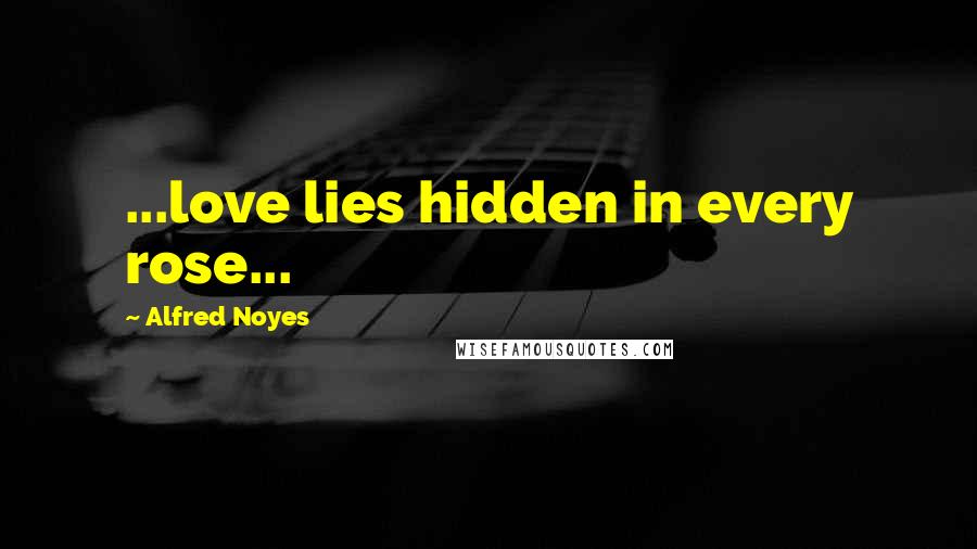 Alfred Noyes Quotes: ...love lies hidden in every rose...