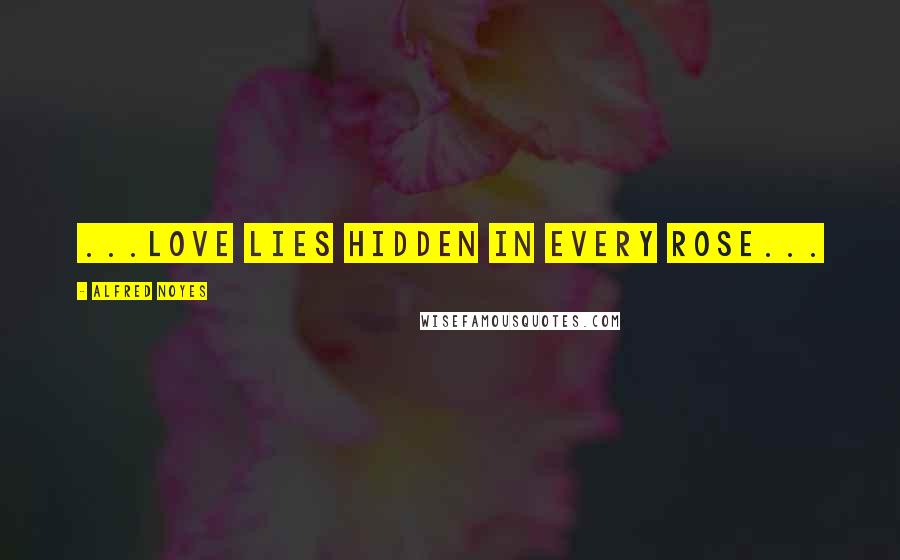 Alfred Noyes Quotes: ...love lies hidden in every rose...