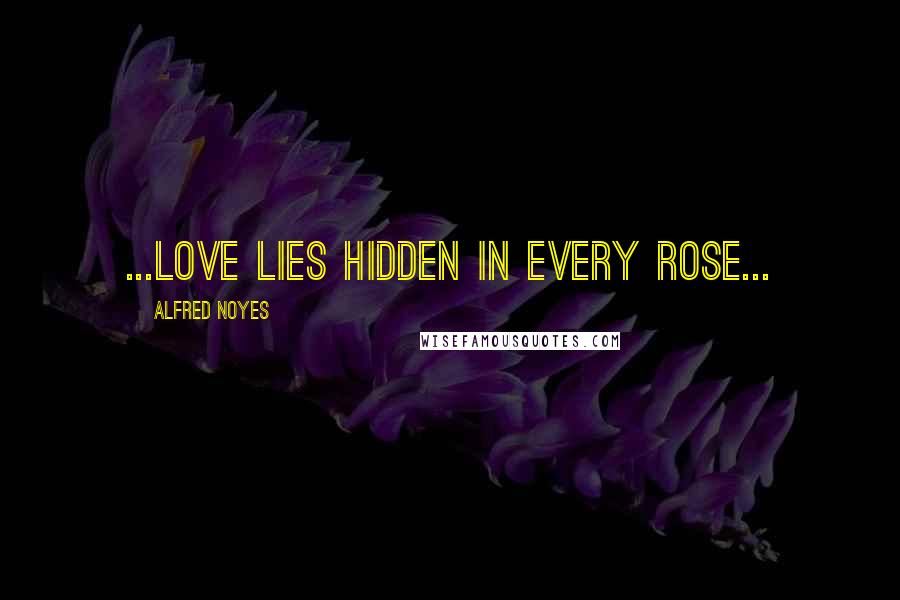 Alfred Noyes Quotes: ...love lies hidden in every rose...