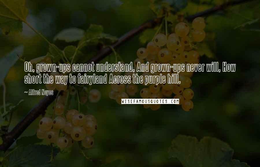 Alfred Noyes Quotes: Oh, grown-ups cannot understand, And grown-ups never will, How short the way to fairyland Across the purple hill.