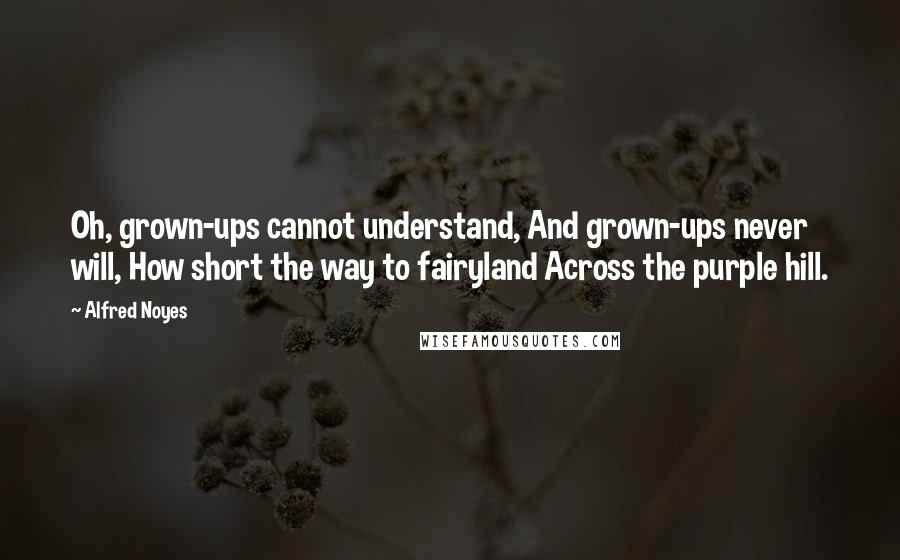 Alfred Noyes Quotes: Oh, grown-ups cannot understand, And grown-ups never will, How short the way to fairyland Across the purple hill.