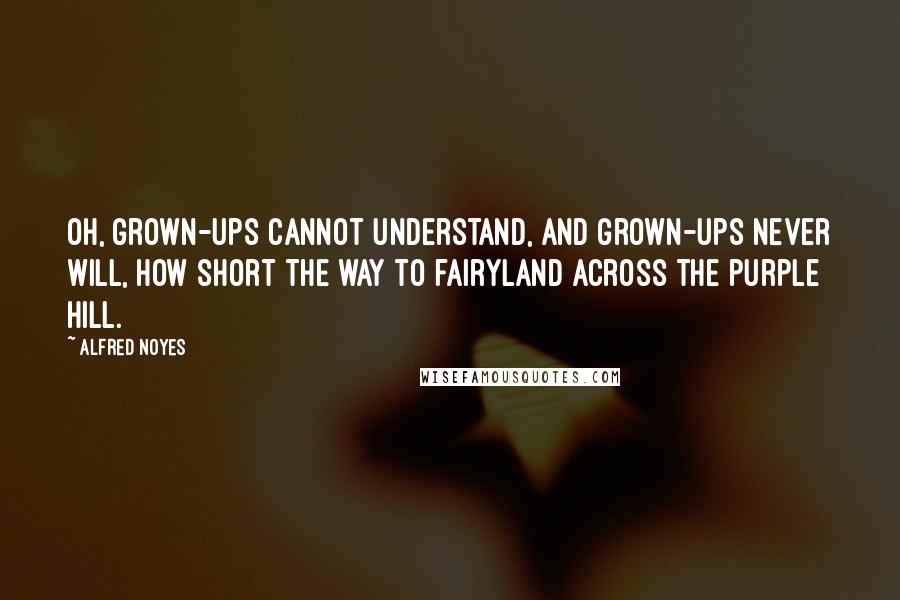 Alfred Noyes Quotes: Oh, grown-ups cannot understand, And grown-ups never will, How short the way to fairyland Across the purple hill.