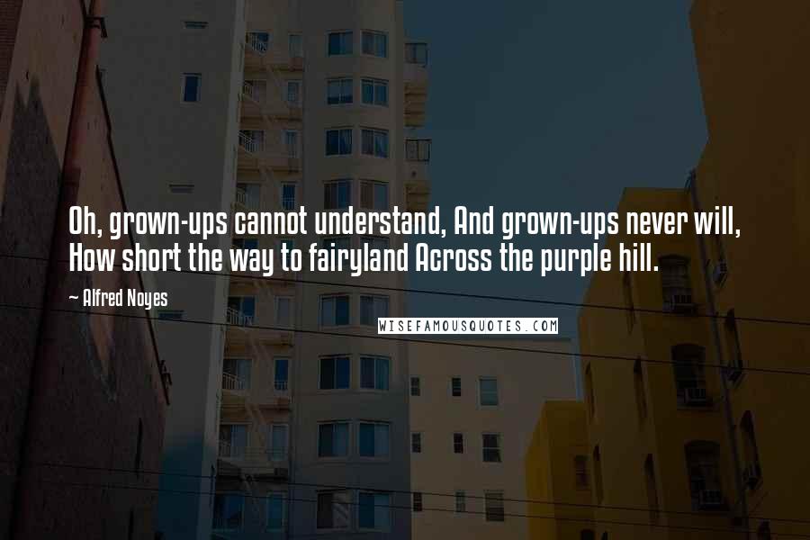 Alfred Noyes Quotes: Oh, grown-ups cannot understand, And grown-ups never will, How short the way to fairyland Across the purple hill.