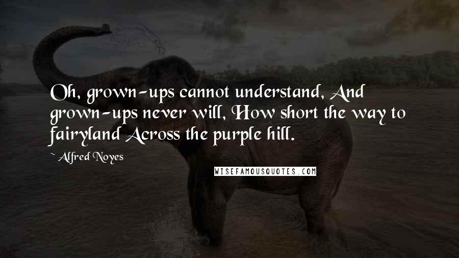 Alfred Noyes Quotes: Oh, grown-ups cannot understand, And grown-ups never will, How short the way to fairyland Across the purple hill.