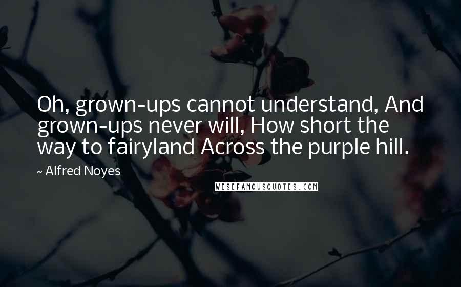 Alfred Noyes Quotes: Oh, grown-ups cannot understand, And grown-ups never will, How short the way to fairyland Across the purple hill.