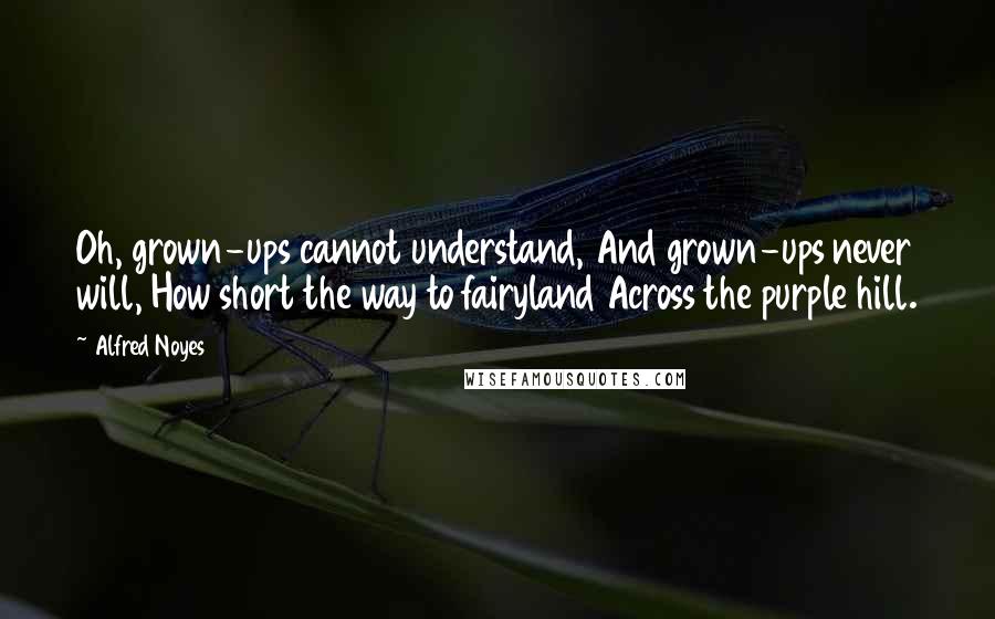 Alfred Noyes Quotes: Oh, grown-ups cannot understand, And grown-ups never will, How short the way to fairyland Across the purple hill.