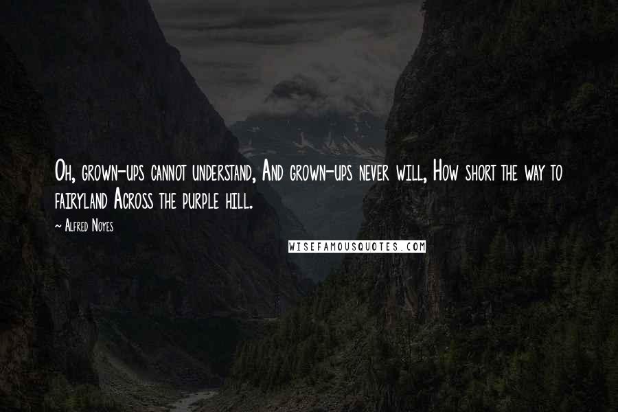 Alfred Noyes Quotes: Oh, grown-ups cannot understand, And grown-ups never will, How short the way to fairyland Across the purple hill.