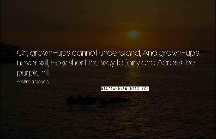 Alfred Noyes Quotes: Oh, grown-ups cannot understand, And grown-ups never will, How short the way to fairyland Across the purple hill.
