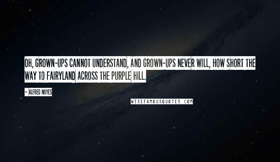 Alfred Noyes Quotes: Oh, grown-ups cannot understand, And grown-ups never will, How short the way to fairyland Across the purple hill.