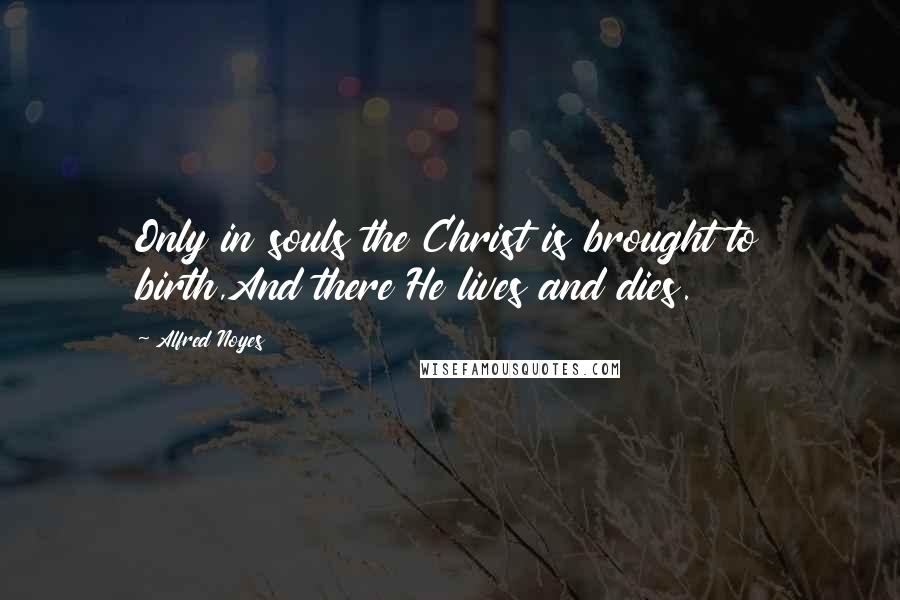 Alfred Noyes Quotes: Only in souls the Christ is brought to birth,And there He lives and dies.