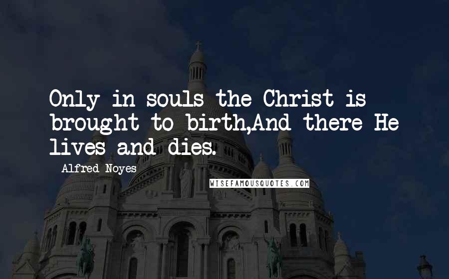 Alfred Noyes Quotes: Only in souls the Christ is brought to birth,And there He lives and dies.