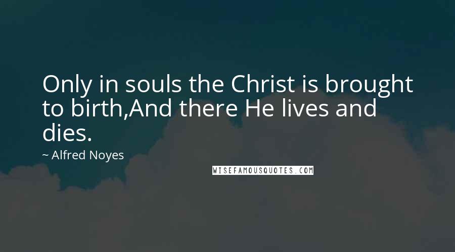 Alfred Noyes Quotes: Only in souls the Christ is brought to birth,And there He lives and dies.