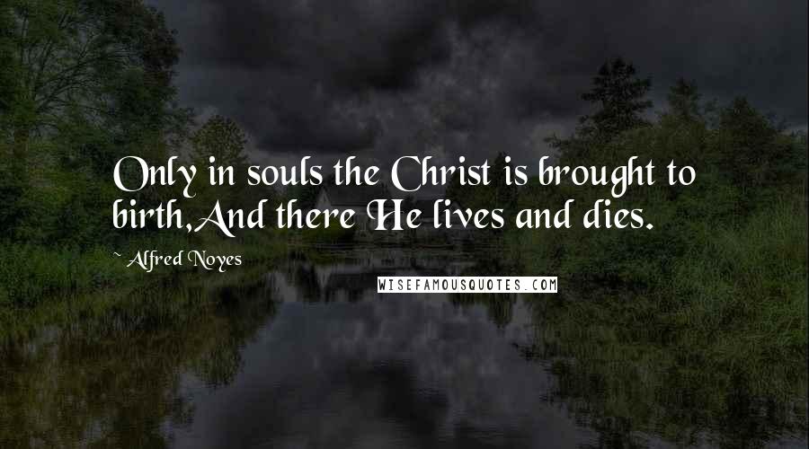 Alfred Noyes Quotes: Only in souls the Christ is brought to birth,And there He lives and dies.