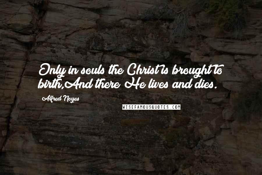 Alfred Noyes Quotes: Only in souls the Christ is brought to birth,And there He lives and dies.