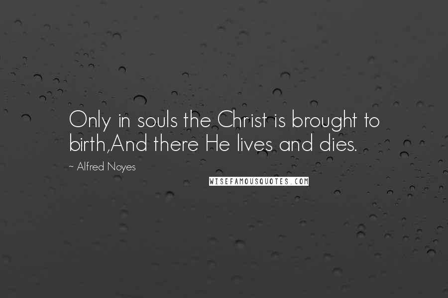 Alfred Noyes Quotes: Only in souls the Christ is brought to birth,And there He lives and dies.