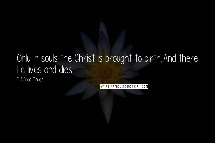 Alfred Noyes Quotes: Only in souls the Christ is brought to birth,And there He lives and dies.