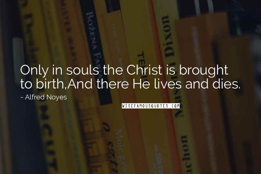 Alfred Noyes Quotes: Only in souls the Christ is brought to birth,And there He lives and dies.