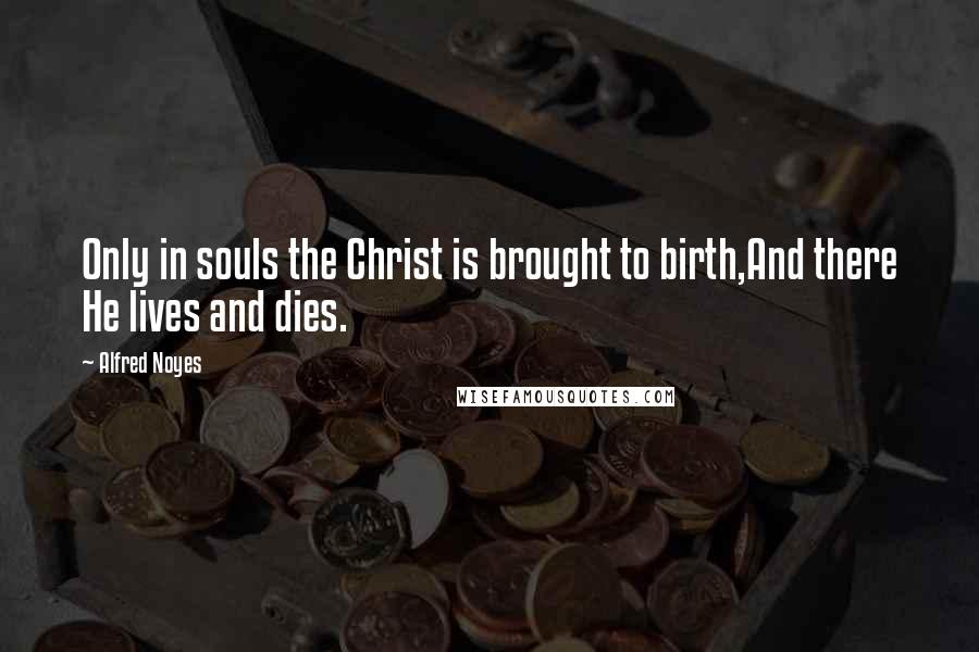 Alfred Noyes Quotes: Only in souls the Christ is brought to birth,And there He lives and dies.