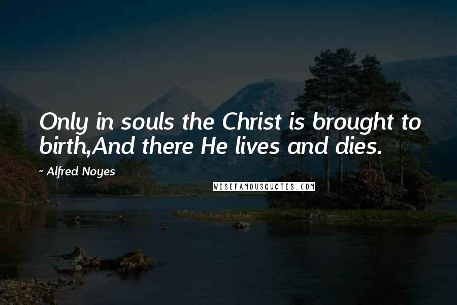 Alfred Noyes Quotes: Only in souls the Christ is brought to birth,And there He lives and dies.