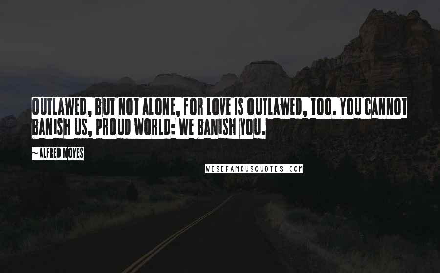 Alfred Noyes Quotes: Outlawed, but not alone, for Love Is outlawed, too. You cannot banish us, proud world: We banish you.