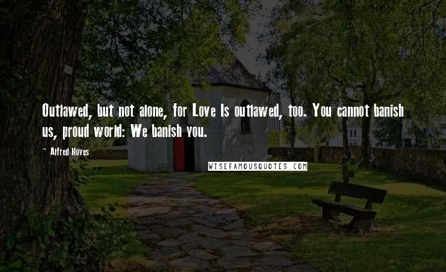Alfred Noyes Quotes: Outlawed, but not alone, for Love Is outlawed, too. You cannot banish us, proud world: We banish you.