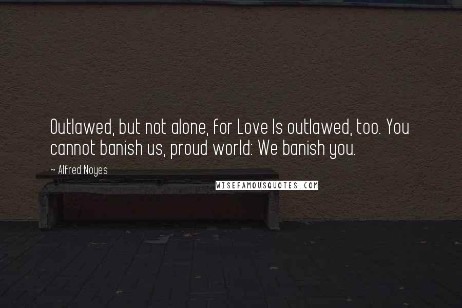 Alfred Noyes Quotes: Outlawed, but not alone, for Love Is outlawed, too. You cannot banish us, proud world: We banish you.