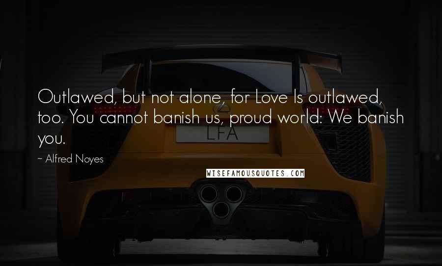 Alfred Noyes Quotes: Outlawed, but not alone, for Love Is outlawed, too. You cannot banish us, proud world: We banish you.