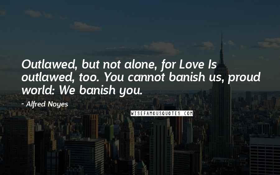 Alfred Noyes Quotes: Outlawed, but not alone, for Love Is outlawed, too. You cannot banish us, proud world: We banish you.