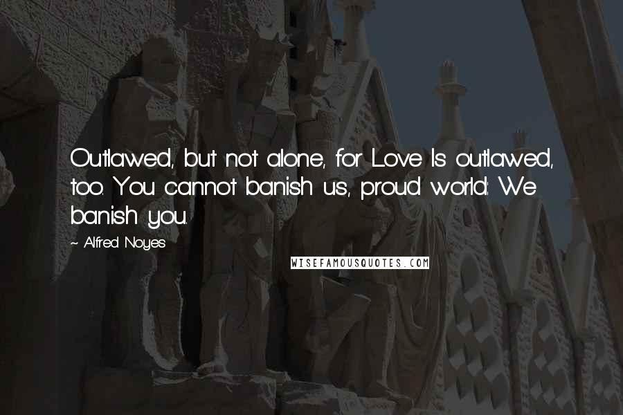 Alfred Noyes Quotes: Outlawed, but not alone, for Love Is outlawed, too. You cannot banish us, proud world: We banish you.