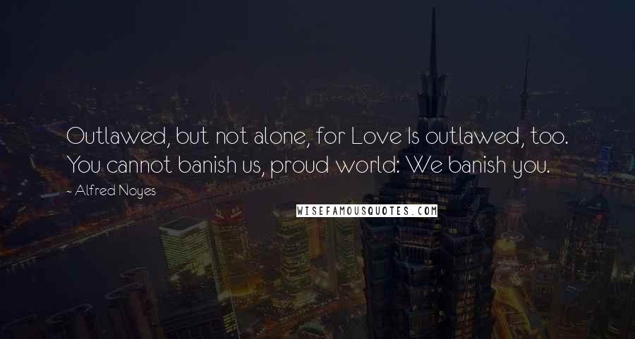 Alfred Noyes Quotes: Outlawed, but not alone, for Love Is outlawed, too. You cannot banish us, proud world: We banish you.