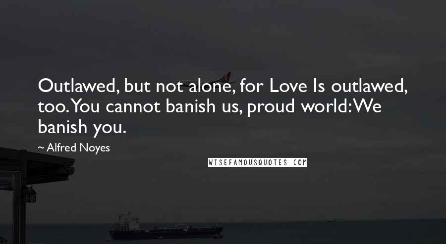 Alfred Noyes Quotes: Outlawed, but not alone, for Love Is outlawed, too. You cannot banish us, proud world: We banish you.