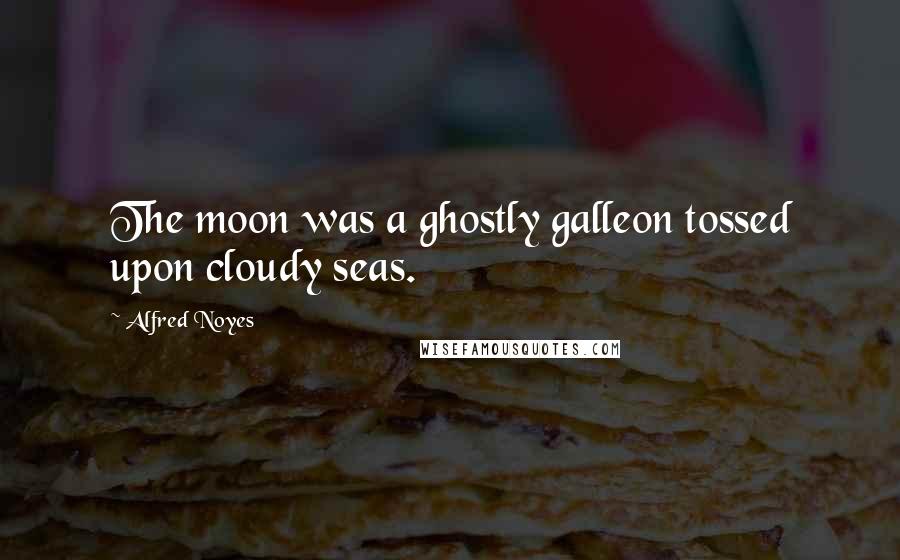 Alfred Noyes Quotes: The moon was a ghostly galleon tossed upon cloudy seas.