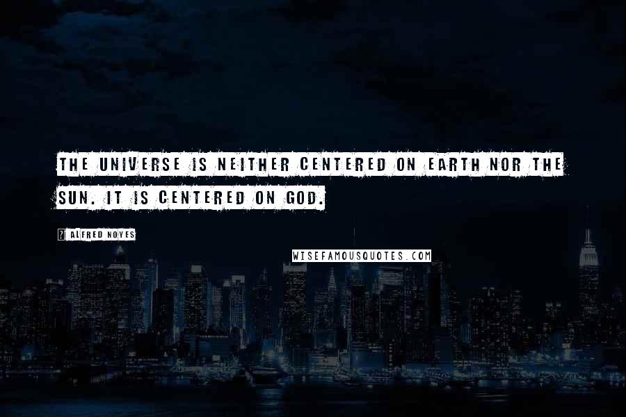 Alfred Noyes Quotes: The universe is neither centered on earth nor the sun. It is centered on God.