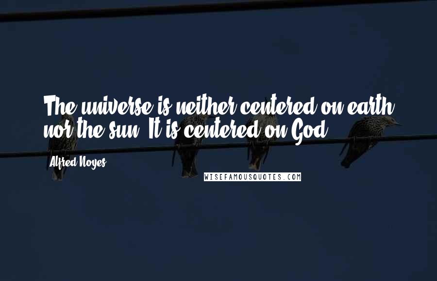 Alfred Noyes Quotes: The universe is neither centered on earth nor the sun. It is centered on God.