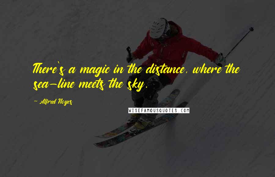 Alfred Noyes Quotes: There's a magic in the distance, where the sea-line meets the sky.